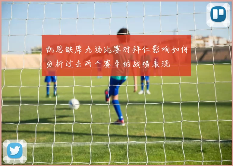 凯恩缺席九场比赛对拜仁影响如何分析过去两个赛季的战绩表现