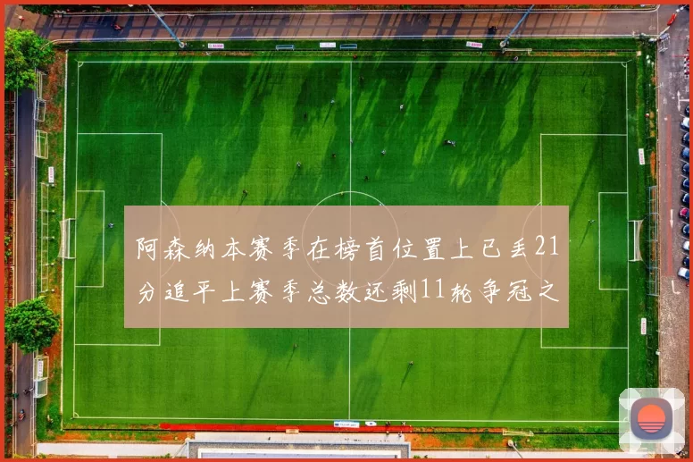 阿森纳本赛季在榜首位置上已丢21分追平上赛季总数还剩11轮争冠之路艰难