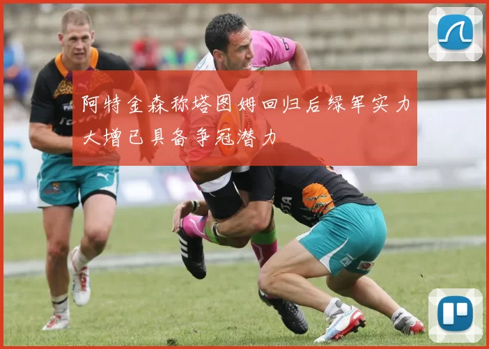 阿特金森称塔图姆回归后绿军实力大增已具备争冠潜力