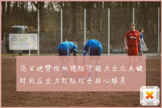 范甘迪赞伦纳德防守能力出众关键时刻应全力盯防对手核心球员