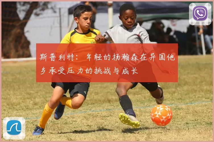 斯普利特：年轻的杨瀚森在异国他乡承受压力的挑战与成长