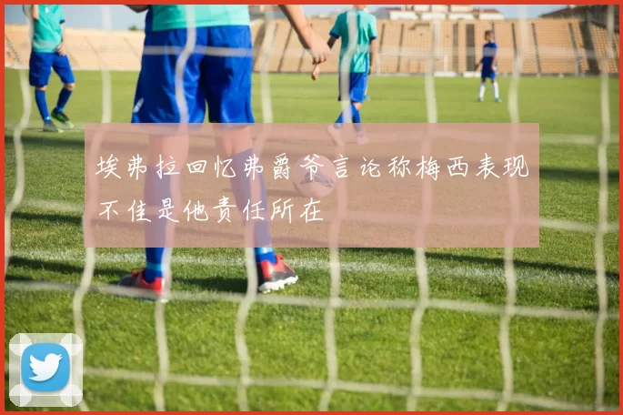 埃弗拉回忆弗爵爷言论称梅西表现不佳是他责任所在