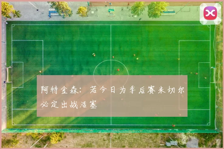阿特金森：若今日为季后赛米切尔必定出战活塞