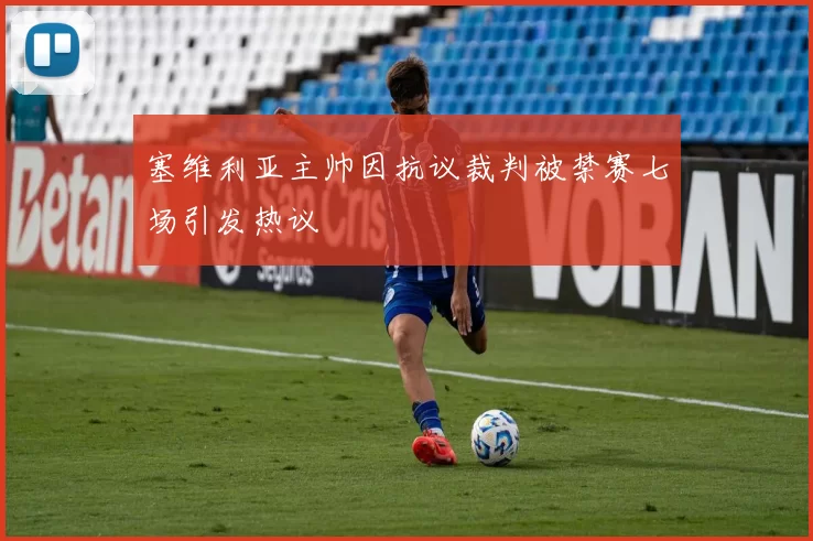 塞维利亚主帅因抗议裁判被禁赛七场引发热议