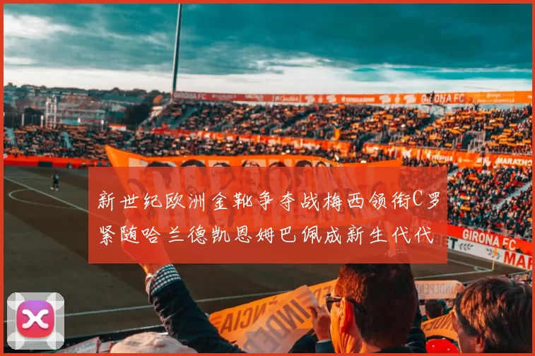 新世纪欧洲金靴争夺战梅西领衔C罗紧随哈兰德凯恩姆巴佩成新生代代表