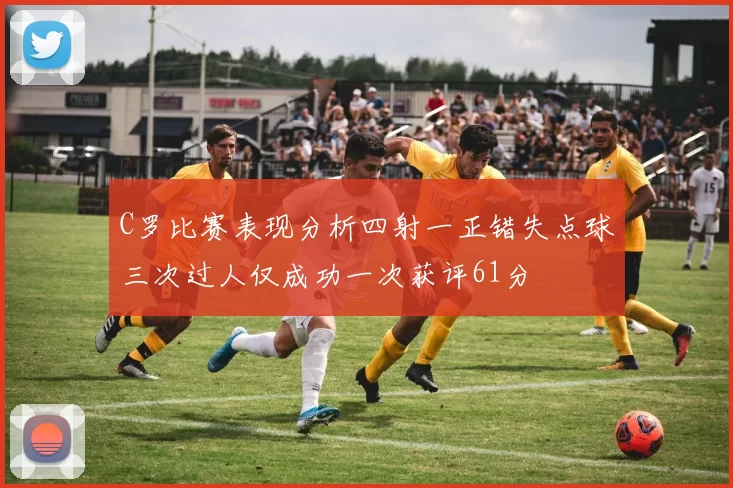 C罗比赛表现分析四射一正错失点球三次过人仅成功一次获评61分