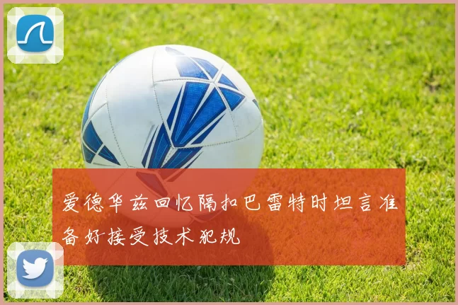 爱德华兹回忆隔扣巴雷特时坦言准备好接受技术犯规
