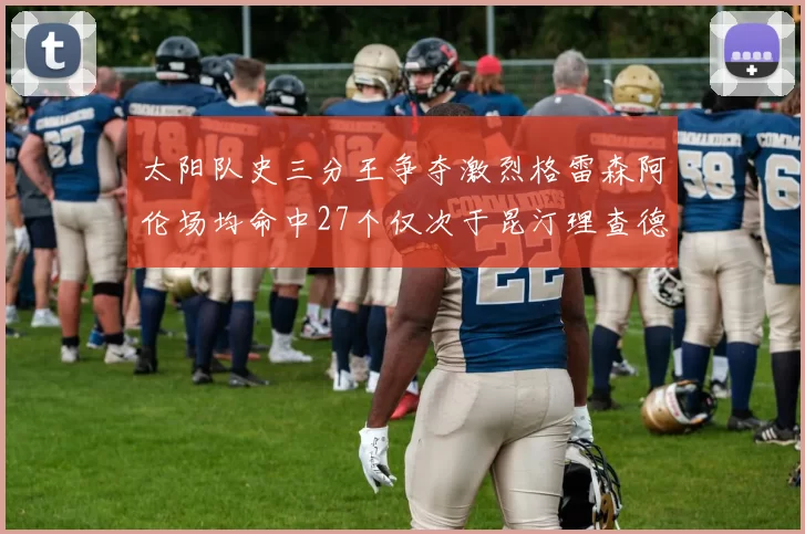 太阳队史三分王争夺激烈格雷森阿伦场均命中27个仅次于昆汀理查德森