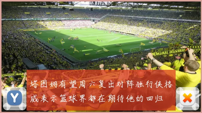 塔图姆有望周六复出对阵独行侠格威表示篮球界都在期待他的回归