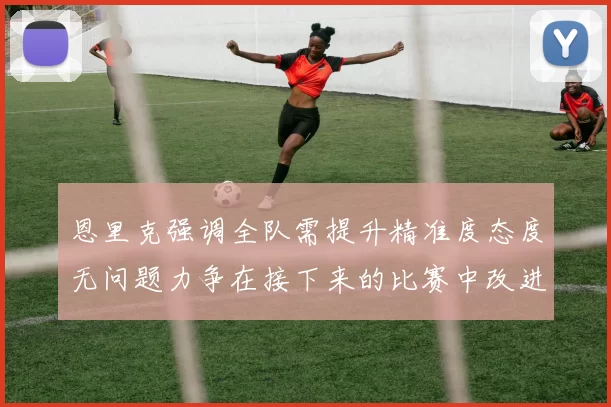 恩里克强调全队需提升精准度态度无问题力争在接下来的比赛中改进表现
