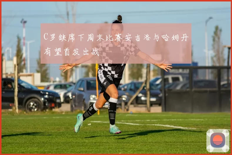 C罗缺席下周末比赛安吉洛与哈姆丹有望首发出战