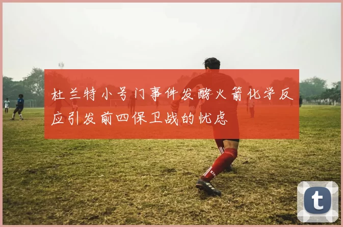 杜兰特小号门事件发酵火箭化学反应引发前四保卫战的忧虑