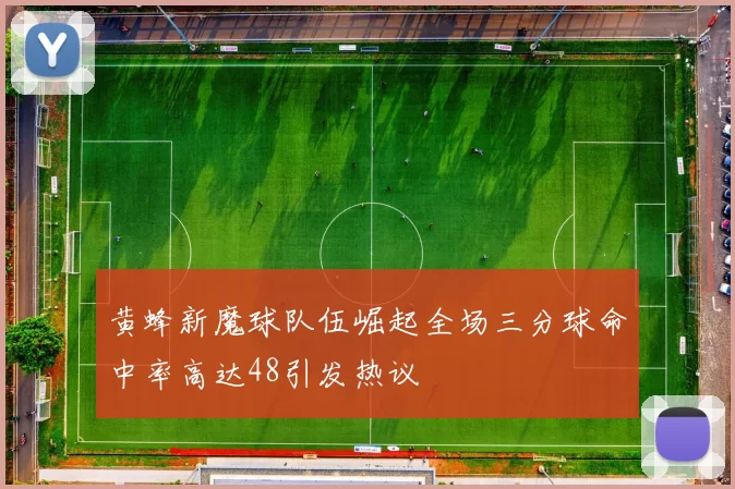 黄蜂新魔球队伍崛起全场三分球命中率高达48引发热议