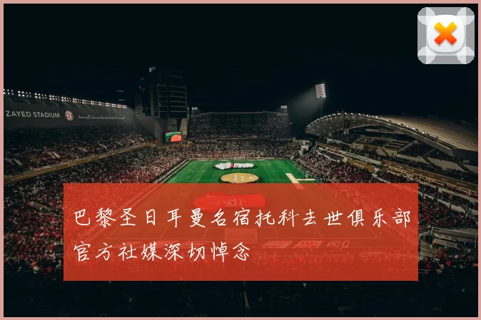 巴黎圣日耳曼名宿托科去世俱乐部官方社媒深切悼念