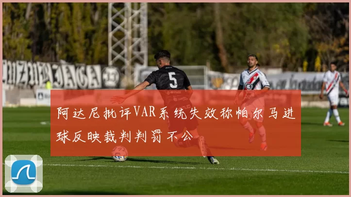 阿达尼批评VAR系统失效称帕尔马进球反映裁判判罚不公