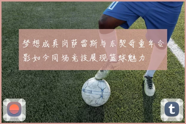 梦想成真岗萨雷斯与东契奇童年合影如今同场竞技展现篮球魅力