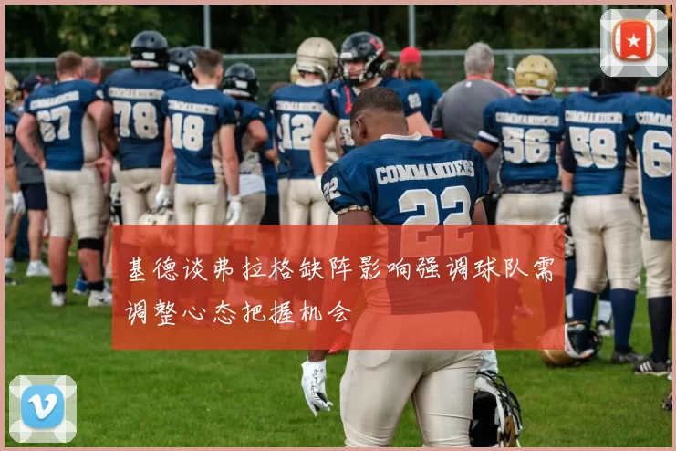 基德谈弗拉格缺阵影响强调球队需调整心态把握机会