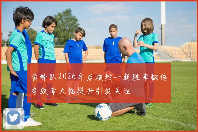黄蜂队2026年后焕然一新胜率翻倍净效率大幅提升引发关注