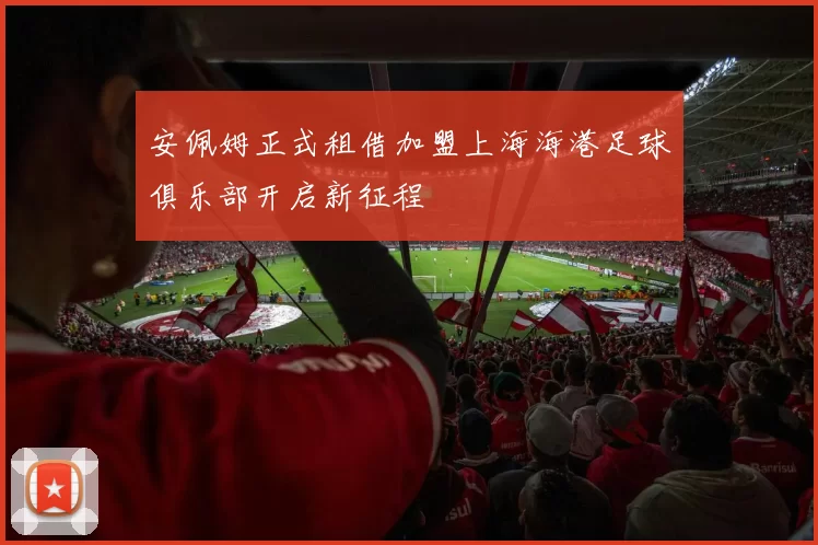 安佩姆正式租借加盟上海海港足球俱乐部开启新征程