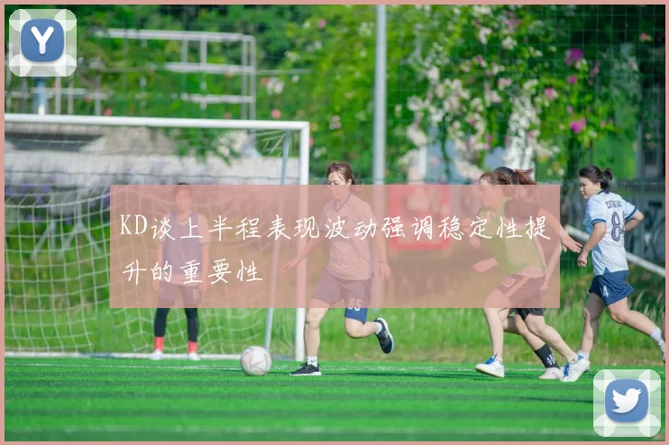 KD谈上半程表现波动强调稳定性提升的重要性