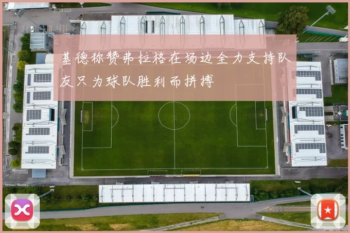 基德称赞弗拉格在场边全力支持队友只为球队胜利而拼搏