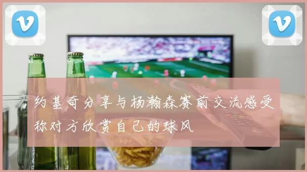 约基奇分享与杨瀚森赛前交流感受称对方欣赏自己的球风