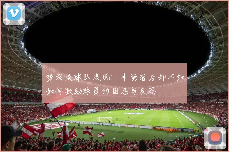 努诺谈球队表现：半场落后却不知如何激励球员的困惑与反思
