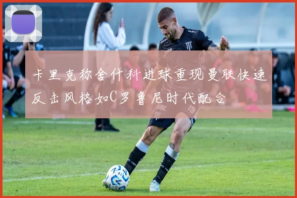 卡里克称舍什科进球重现曼联快速反击风格如C罗鲁尼时代配合