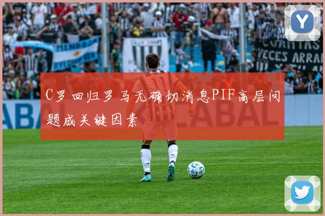C罗回归罗马无确切消息PIF高层问题成关键因素