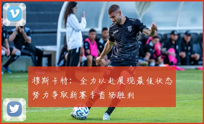 穆斯卡特：全力以赴展现最佳状态努力争取新赛季首场胜利