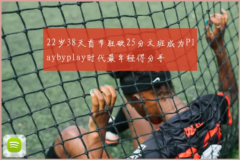 22岁38天首节狂砍25分文班成为Playbyplay时代最年轻得分手