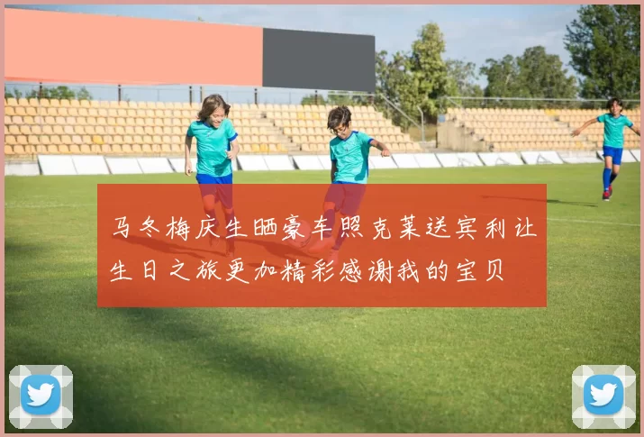 马冬梅庆生晒豪车照克莱送宾利让生日之旅更加精彩感谢我的宝贝
