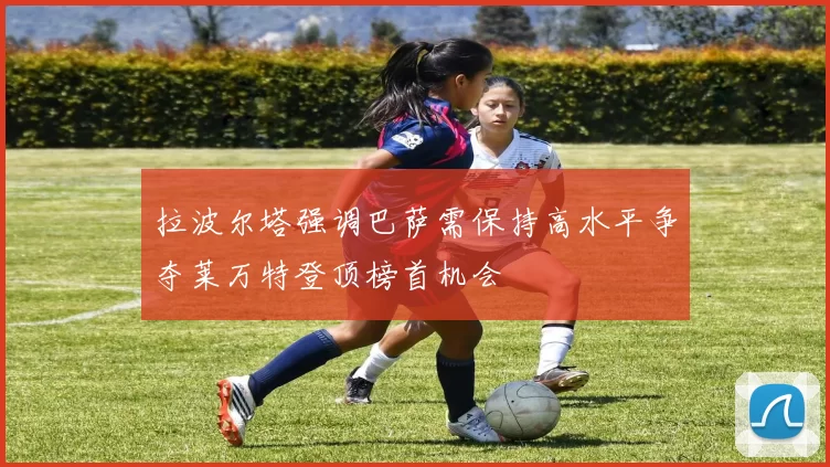 拉波尔塔强调巴萨需保持高水平争夺莱万特登顶榜首机会